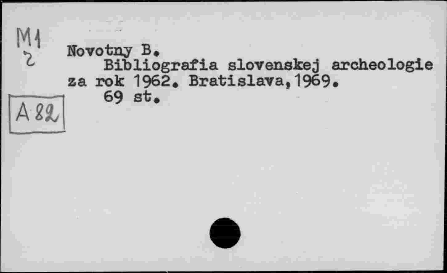 ﻿Mi г	Novotny В» Bibliografie slovenskej archéologie za rok 1962. Bratislava,1969.
да	69 st.